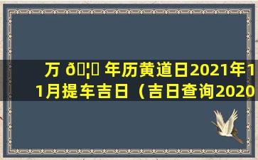 万 🦟 年历黄道日2021年11月提车吉日（吉日查询2020年11月提车黄道吉日）